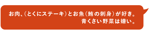 お肉、（とくにステーキ）とお魚（鮪の刺身）が好き。青くさい野菜は嫌い。