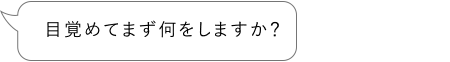 目覚めてまず何をしますか？