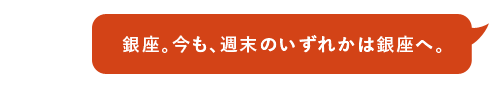 銀座。今も、週末のいずれかは銀座へ。